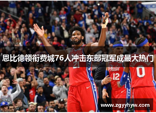 恩比德领衔费城76人冲击东部冠军成最大热门
