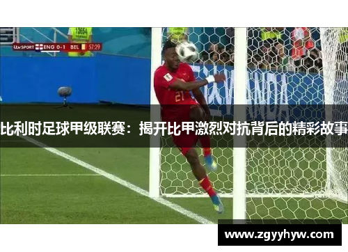 比利时足球甲级联赛：揭开比甲激烈对抗背后的精彩故事