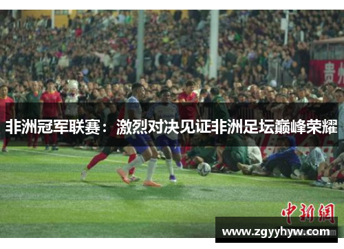 非洲冠军联赛:激烈对决见证非洲足坛巅峰荣耀