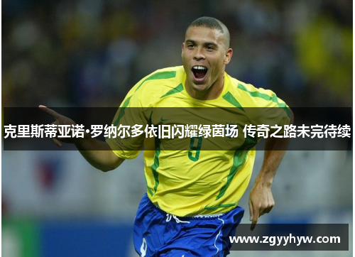 克里斯蒂亚诺·罗纳尔多依旧闪耀绿茵场 传奇之路未完待续