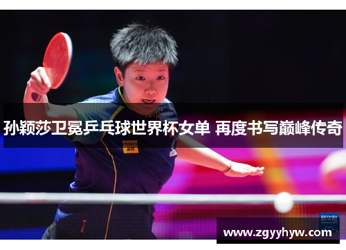 孙颖莎卫冕乒乓球世界杯女单 再度书写巅峰传奇