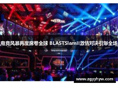 电竞风暴再度席卷全球 BLASTSlamII激情对决引爆全场