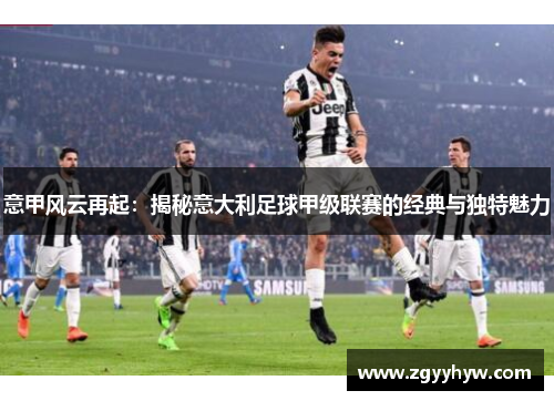 意甲风云再起：揭秘意大利足球甲级联赛的经典与独特魅力