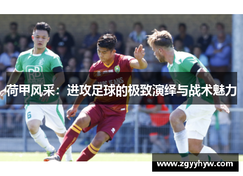 荷甲风采：进攻足球的极致演绎与战术魅力