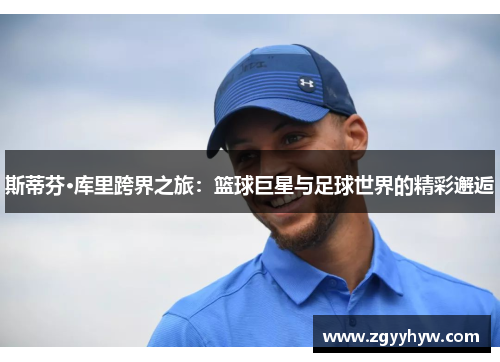 斯蒂芬·库里跨界之旅：篮球巨星与足球世界的精彩邂逅